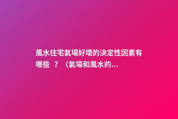 風水住宅氣場好壞的決定性因素有哪些？（氣場和風水的關系）